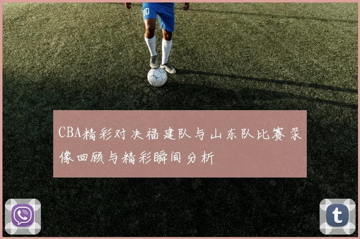 CBA精彩对决福建队与山东队比赛录像回顾与精彩瞬间分析
