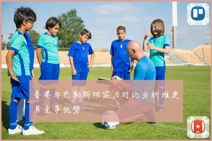 香港与巴勒斯坦实力对比分析谁更具竞争优势