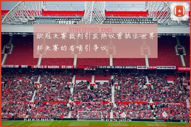 欧冠决赛裁判引发热议曾执法世界杯决赛的名哨引争议
