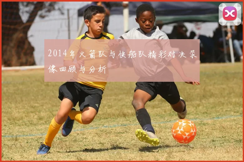 2014年火箭队与快船队精彩对决录像回顾与分析