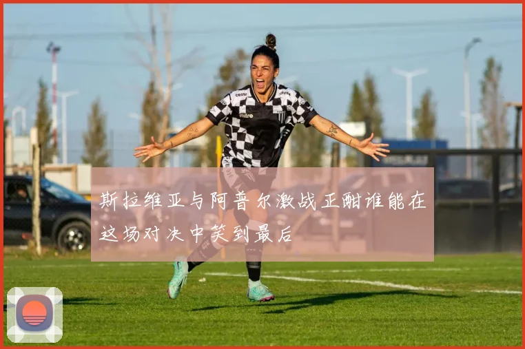 斯拉维亚与阿普尔激战正酣谁能在这场对决中笑到最后