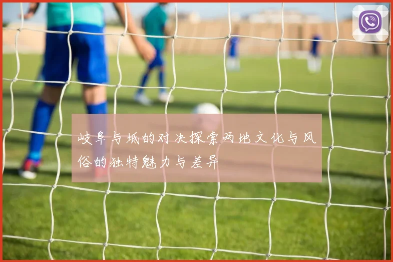 岐阜与坻的对决探索两地文化与风俗的独特魅力与差异
