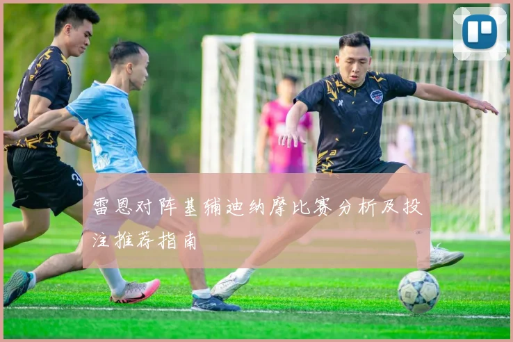 雷恩对阵基辅迪纳摩比赛分析及投注推荐指南