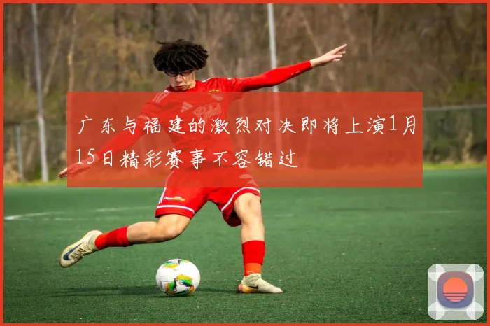 广东与福建的激烈对决即将上演1月15日精彩赛事不容错过