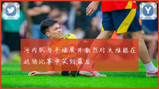 河内队与平福展开激烈对决谁能在这场比赛中笑到最后
