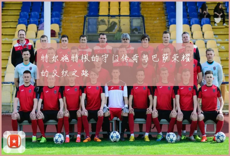 特尔施特根的守门传奇与巴萨荣耀的交织之路