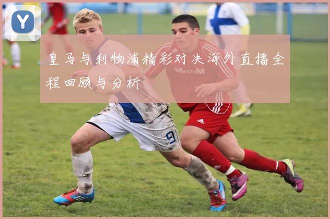 皇马与利物浦精彩对决海外直播全程回顾与分析
