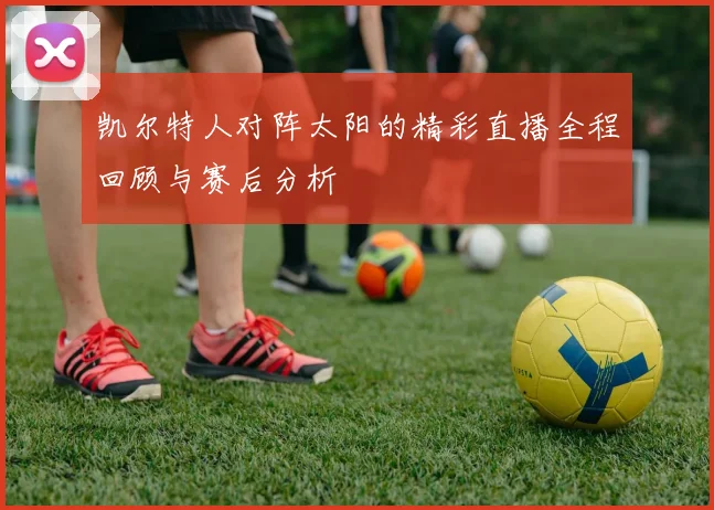 凯尔特人对阵太阳的精彩直播全程回顾与赛后分析