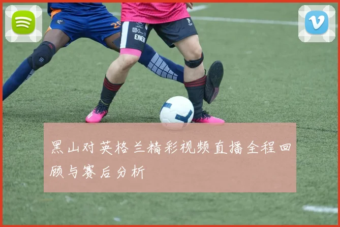 黑山对英格兰精彩视频直播全程回顾与赛后分析