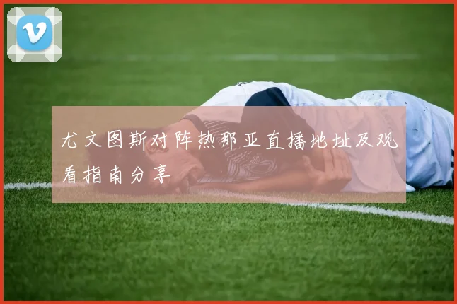 尤文图斯对阵热那亚直播地址及观看指南分享