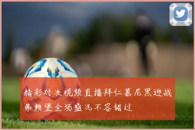 精彩对决视频直播拜仁慕尼黑迎战弗赖堡全场盛况不容错过