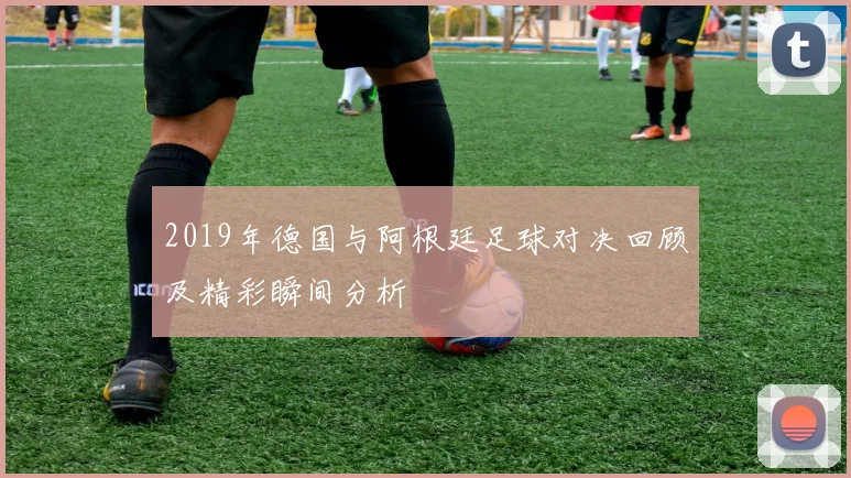 2019年德国与阿根廷足球对决回顾及精彩瞬间分析