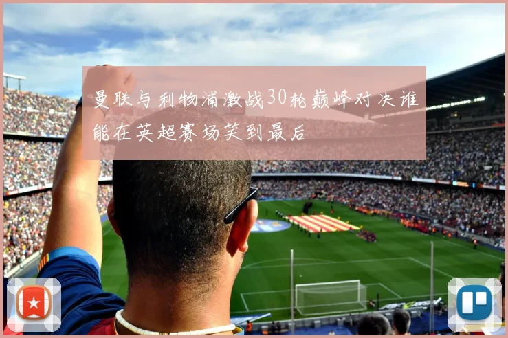曼联与利物浦激战30轮巅峰对决谁能在英超赛场笑到最后