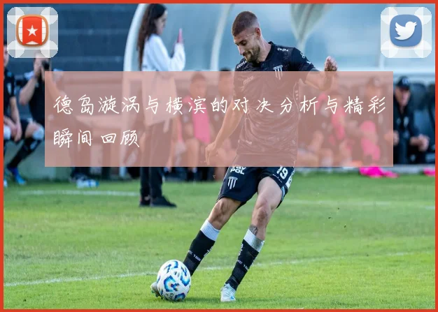 德岛漩涡与横滨的对决分析与精彩瞬间回顾