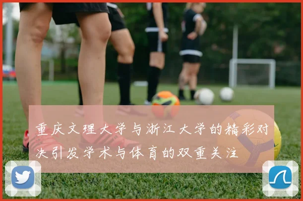 重庆文理大学与浙江大学的精彩对决引发学术与体育的双重关注