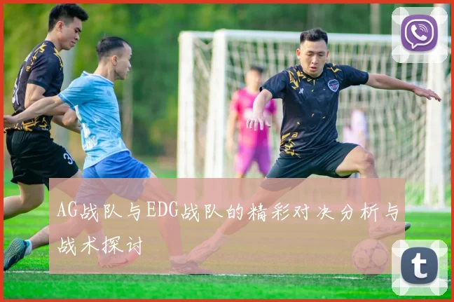 AG战队与EDG战队的精彩对决分析与战术探讨