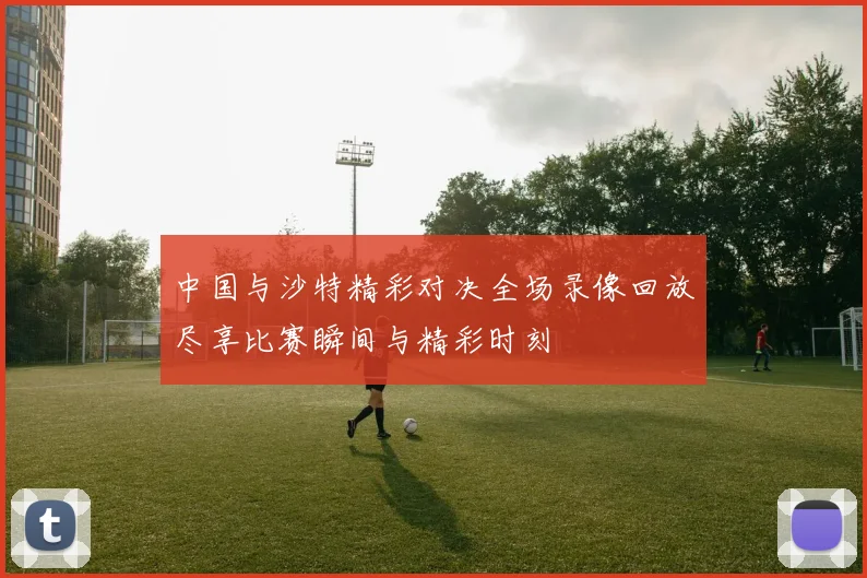 中国与沙特精彩对决全场录像回放尽享比赛瞬间与精彩时刻