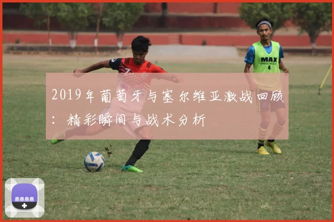 2019年葡萄牙与塞尔维亚激战回顾：精彩瞬间与战术分析