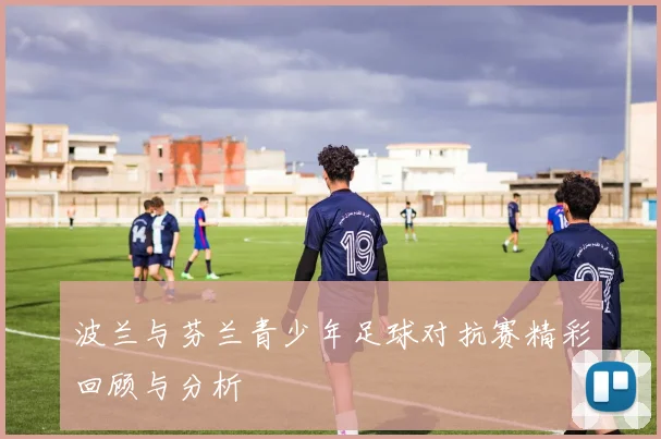 波兰与芬兰青少年足球对抗赛精彩回顾与分析