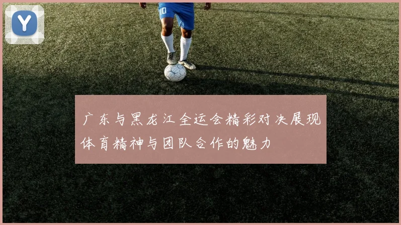 广东与黑龙江全运会精彩对决展现体育精神与团队合作的魅力