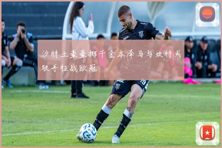 沙特土豪豪掷千金本泽马与坎特或联手征战欧冠