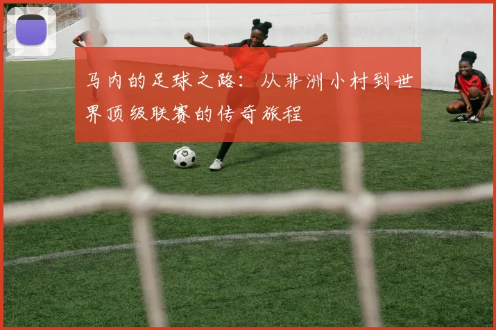 马内的足球之路：从非洲小村到世界顶级联赛的传奇旅程