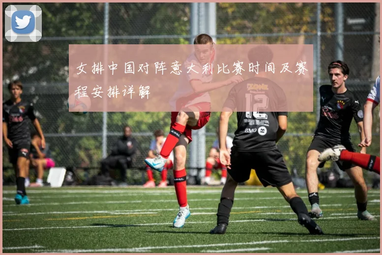 女排中国对阵意大利比赛时间及赛程安排详解