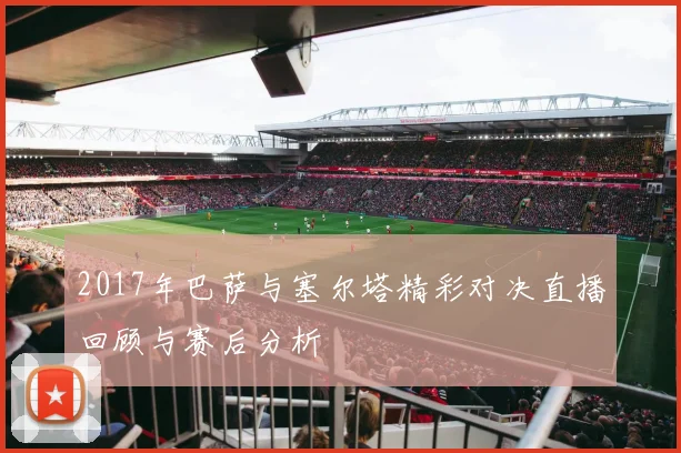 2017年巴萨与塞尔塔精彩对决直播回顾与赛后分析
