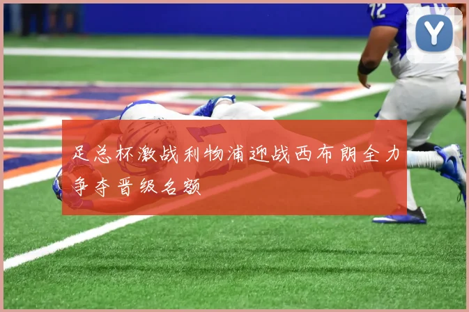 足总杯激战利物浦迎战西布朗全力争夺晋级名额