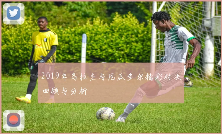 2019年乌拉圭与厄瓜多尔精彩对决回顾与分析