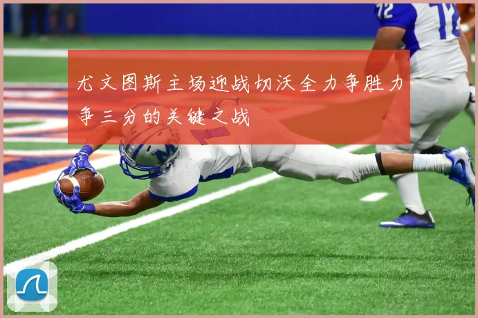 尤文图斯主场迎战切沃全力争胜力争三分的关键之战