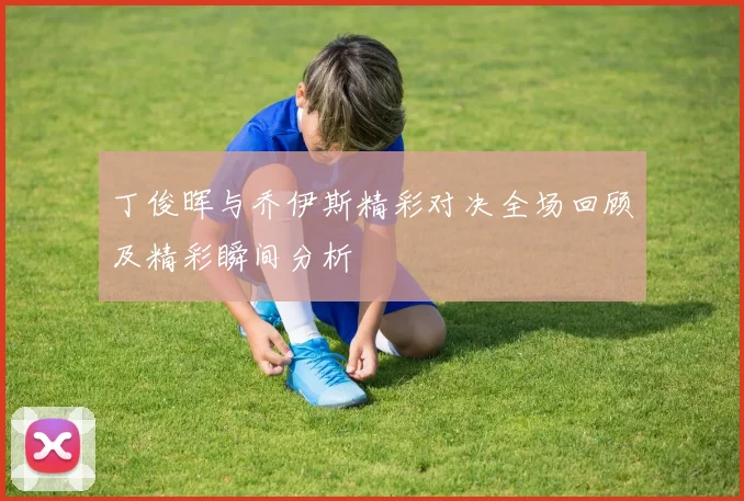 丁俊晖与乔伊斯精彩对决全场回顾及精彩瞬间分析