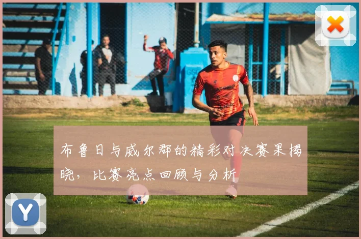 布鲁日与威尔郡的精彩对决赛果揭晓，比赛亮点回顾与分析