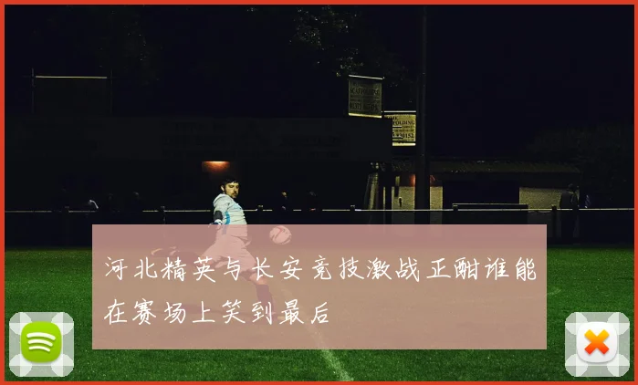 河北精英与长安竞技激战正酣谁能在赛场上笑到最后